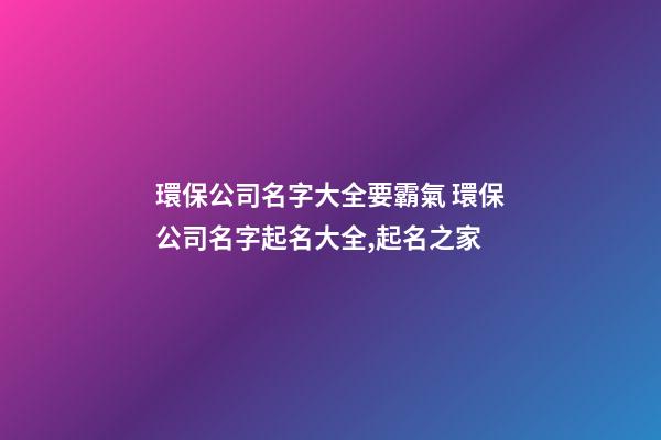 環保公司名字大全要霸氣 環保公司名字起名大全,起名之家-第1張-公司起名-玄機派